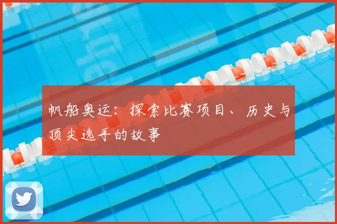 帆船奥运：探索比赛项目、历史与顶尖选手的故事