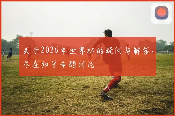 关于2026年世界杯的疑问与解答，尽在知乎专题讨论
