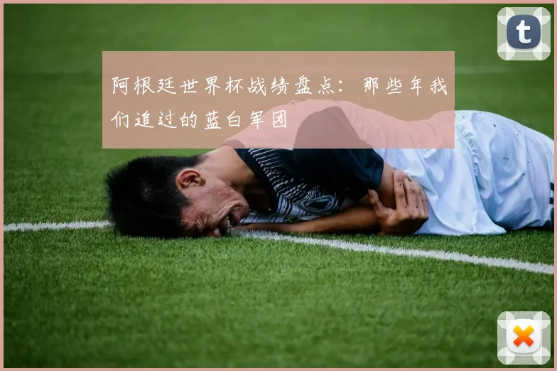阿根廷世界杯战绩盘点：那些年我们追过的蓝白军团